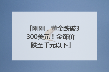 刚刚，黄金跌破3300美元！金饰价跌至千元以下